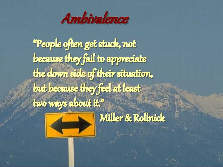 Ambivalence “People often get stuck, not because they fail to appreciate the down side