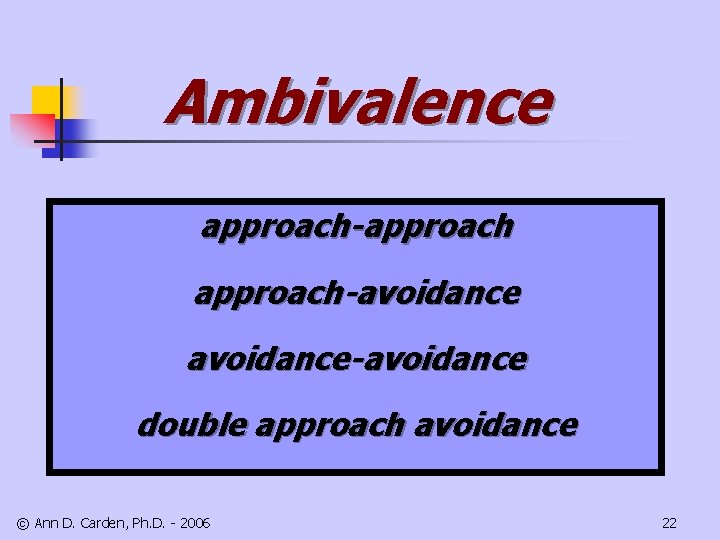 Ambivalence approach-approach-avoidance-avoidance double approach avoidance © Ann D. Carden, Ph. D. - 2006 22