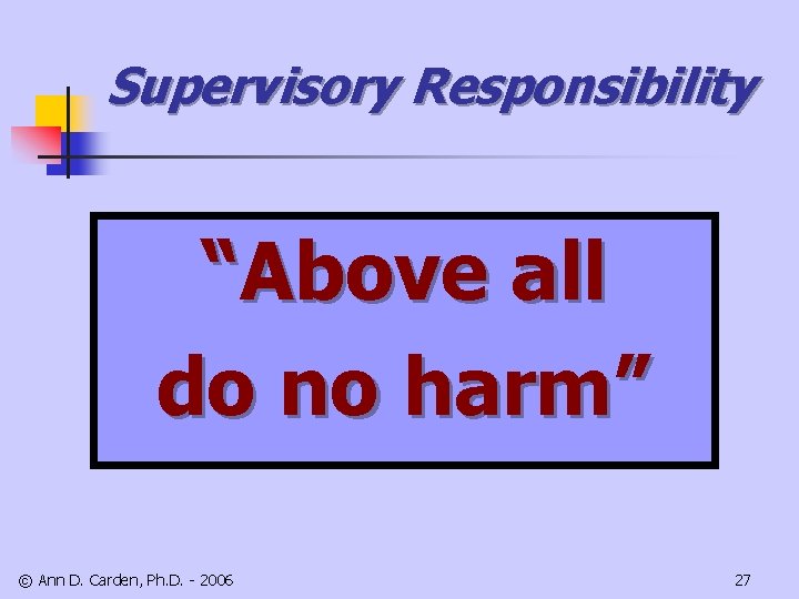 Supervisory Responsibility “Above all do no harm” © Ann D. Carden, Ph. D. -