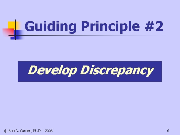 Guiding Principle #2 Develop Discrepancy © Ann D. Carden, Ph. D. - 2006 6