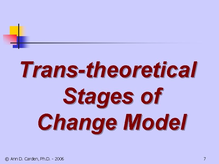 Trans-theoretical Stages of Change Model © Ann D. Carden, Ph. D. - 2006 7