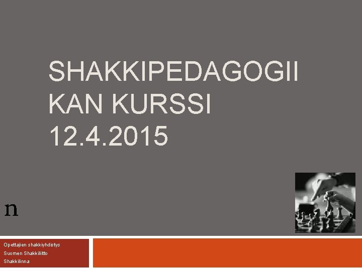 SHAKKIPEDAGOGII KAN KURSSI 12. 4. 2015 n Opettajien shakkiyhdistys Suomen Shakkiliitto Shakkilinna 