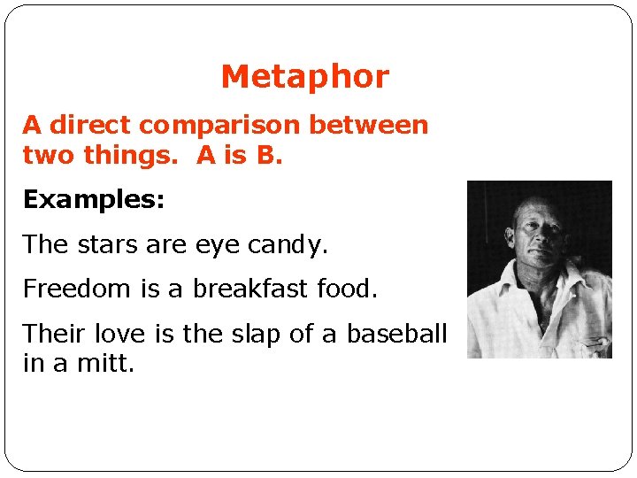 Metaphor A direct comparison between two things. A is B. Examples: The stars are