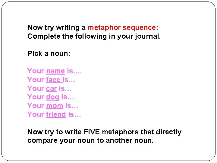 Now try writing a metaphor sequence: Complete the following in your journal. Pick a