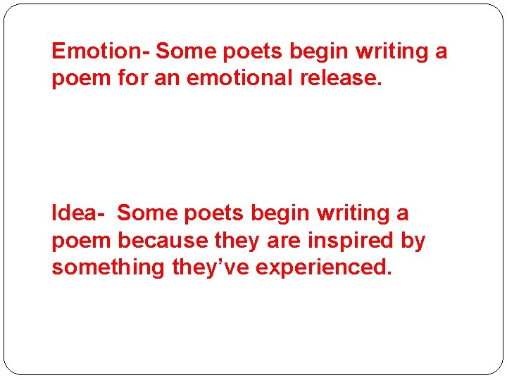 Emotion- Some poets begin writing a poem for an emotional release. Idea- Some poets