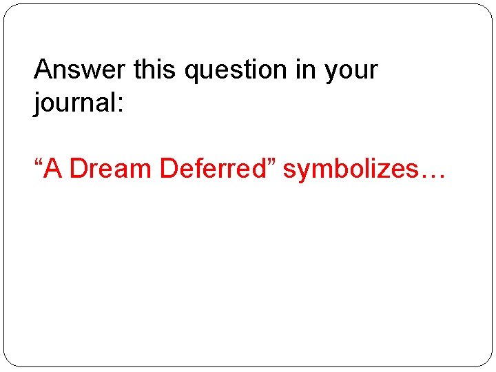 Answer this question in your journal: “A Dream Deferred” symbolizes… 