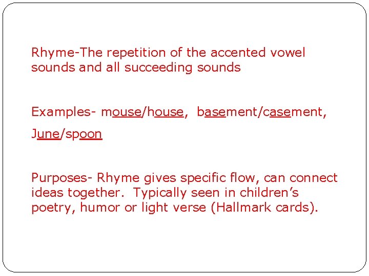 Rhyme-The repetition of the accented vowel sounds and all succeeding sounds Examples- mouse/house, basement/casement,