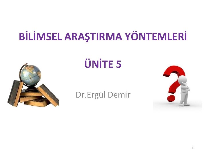 BİLİMSEL ARAŞTIRMA YÖNTEMLERİ ÜNİTE 5 Dr. Ergül Demir 1 