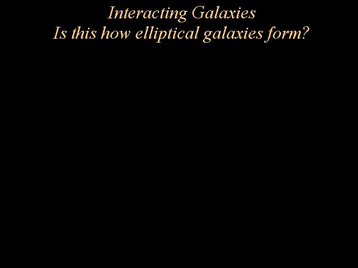 Interacting Galaxies Is this how elliptical galaxies form? Interacting Galaxies Is this how elliptical galaxies form?