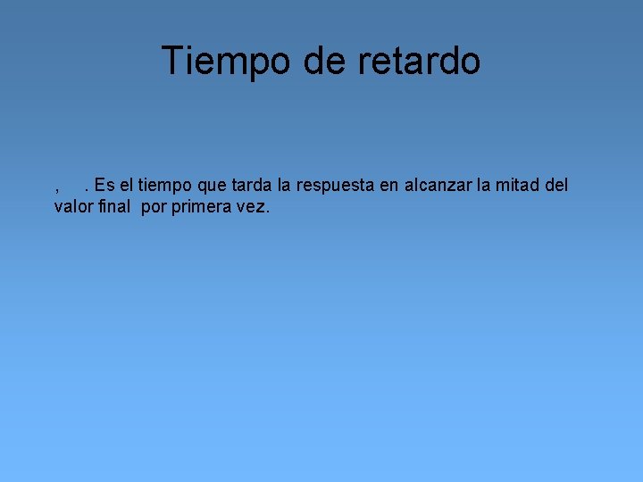 Tiempo de retardo , . Es el tiempo que tarda la respuesta en alcanzar