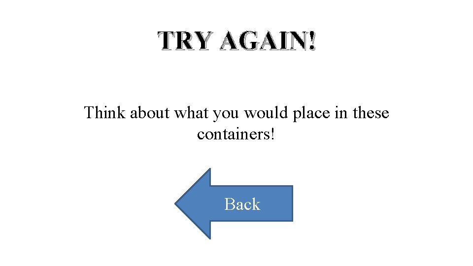 TRY AGAIN! Think about what you would place in these containers! Back 