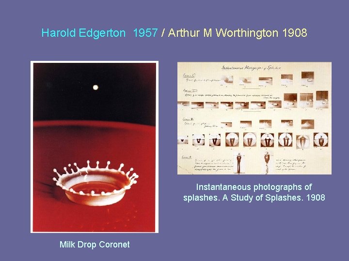 Harold Edgerton 1957 / Arthur M Worthington 1908 Instantaneous photographs of splashes. A Study Harold Edgerton 1957 / Arthur M Worthington 1908 Instantaneous photographs of splashes. A Study