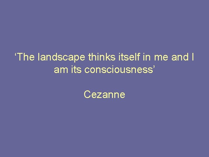 ‘The landscape thinks itself in me and I am its consciousness’ Cezanne ‘The landscape thinks itself in me and I am its consciousness’ Cezanne