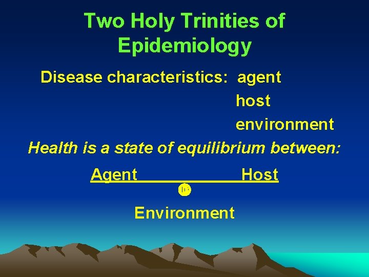 Two Holy Trinities of Epidemiology Disease characteristics: agent host environment Health is a state Two Holy Trinities of Epidemiology Disease characteristics: agent host environment Health is a state