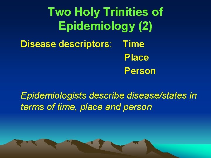 Two Holy Trinities of Epidemiology (2) Disease descriptors: Time Place Person Epidemiologists describe disease/states