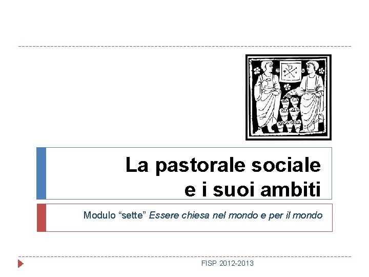 La pastorale sociale e i suoi ambiti Modulo “sette” Essere chiesa nel mondo e