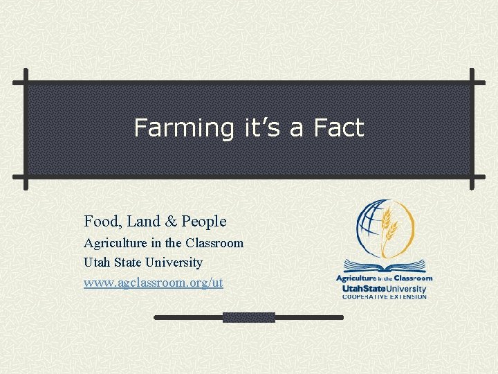 Farming it’s a Fact Food, Land & People Agriculture in the Classroom Utah State