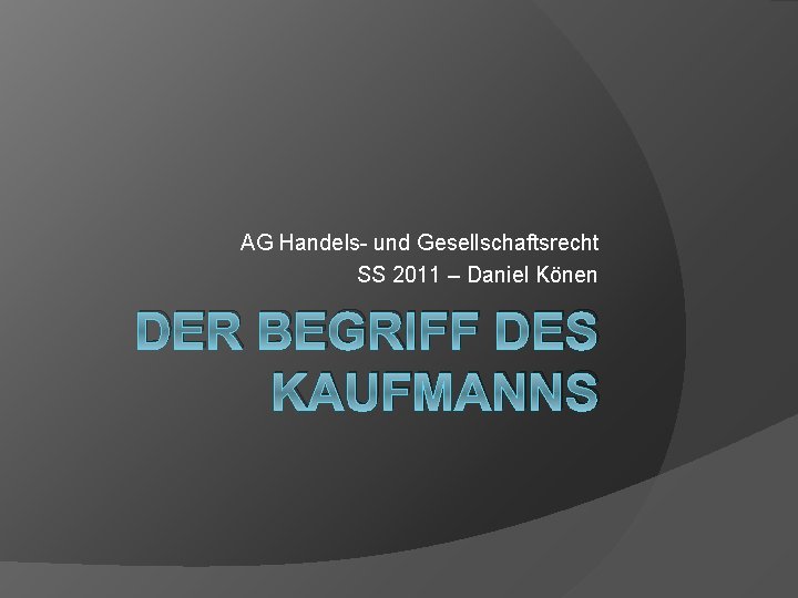 AG Handels- und Gesellschaftsrecht SS 2011 – Daniel Könen DER BEGRIFF DES KAUFMANNS 
