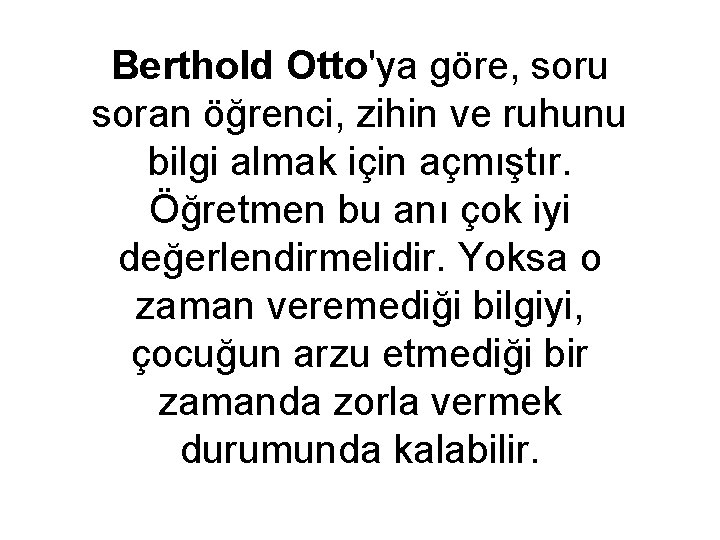 Berthold Otto'ya göre, soru soran öğrenci, zihin ve ruhunu bilgi almak için açmıştır. Öğretmen