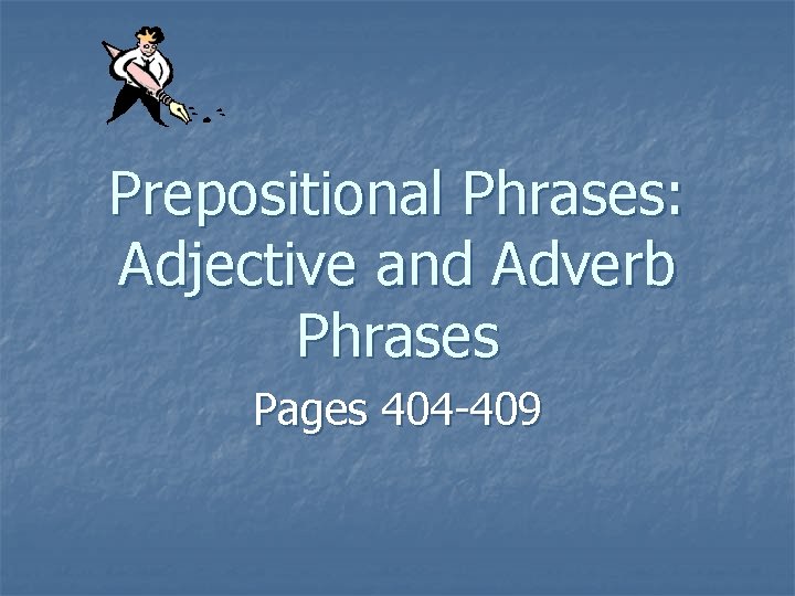 Prepositional Phrases: Adjective and Adverb Phrases Pages 404 -409 