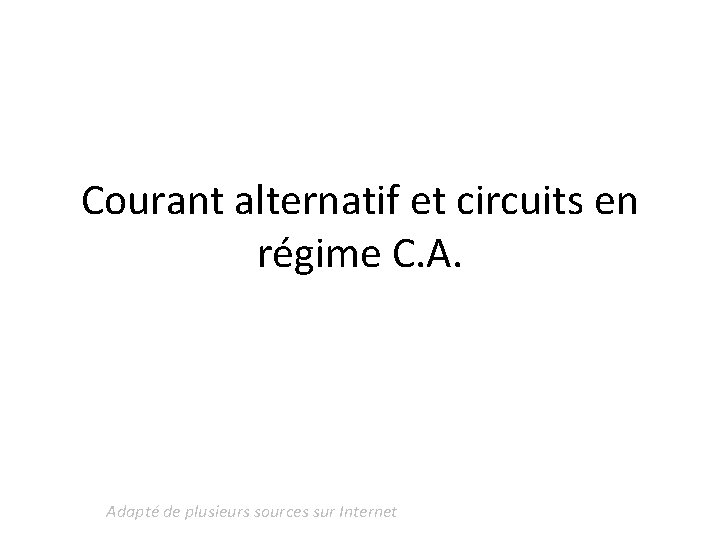 Courant alternatif et circuits en régime C. A. Adapté de plusieurs sources sur Internet Courant alternatif et circuits en régime C. A. Adapté de plusieurs sources sur Internet
