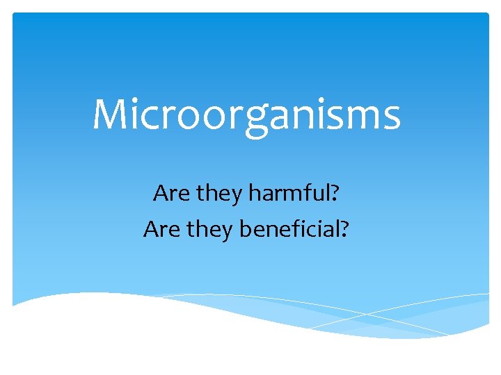 Microorganisms Are they harmful? Are they beneficial? 