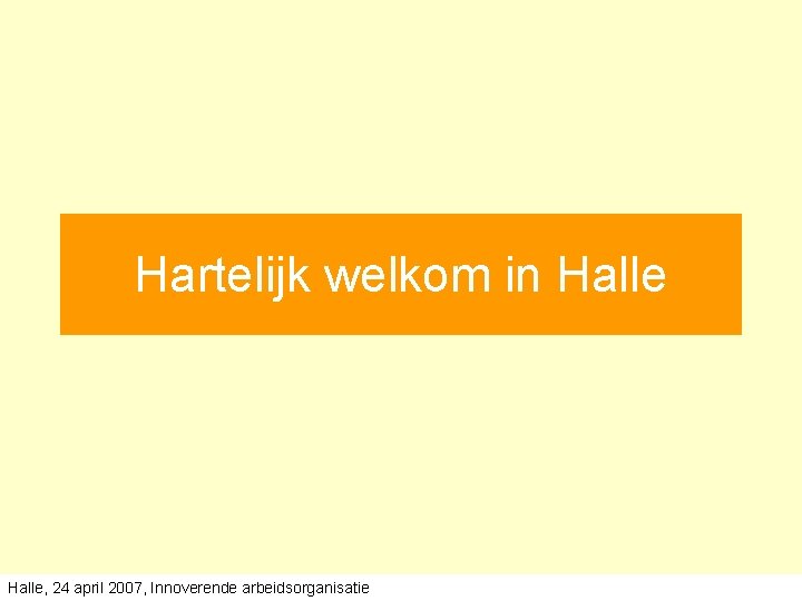 Hartelijk welkom in Halle, 24 april 2007, Innoverende arbeidsorganisatie Hartelijk welkom in Halle, 24 april 2007, Innoverende arbeidsorganisatie
