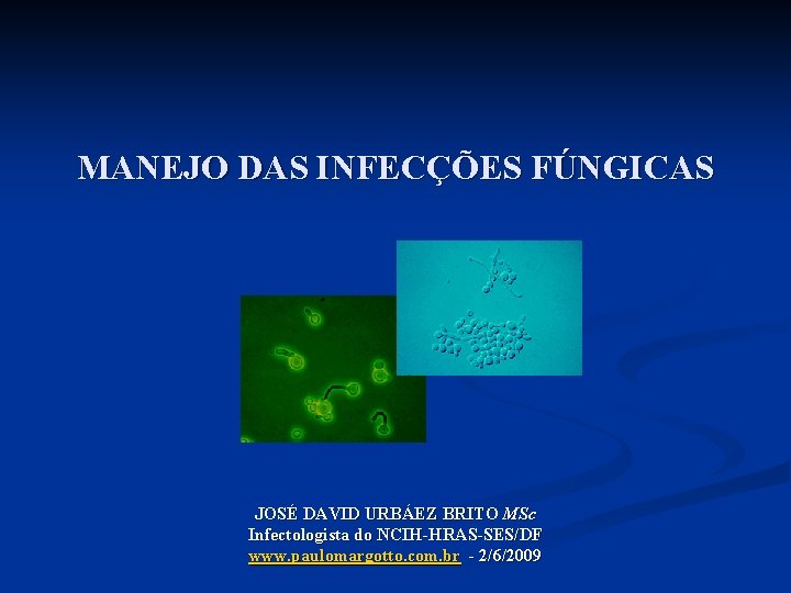 MANEJO DAS INFECÇÕES FÚNGICAS JOSÉ DAVID URBÁEZ BRITO MSc Infectologista do NCIH-HRAS-SES/DF www. paulomargotto.