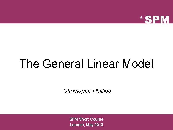 The General Linear Model Christophe Phillips SPM Short Course London, May 2013 