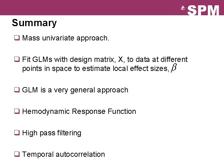 Summary q Mass univariate approach. q Fit GLMs with design matrix, X, to data