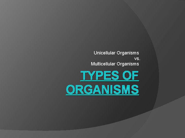 Unicellular Organisms vs. Multicellular Organisms TYPES OF ORGANISMS 