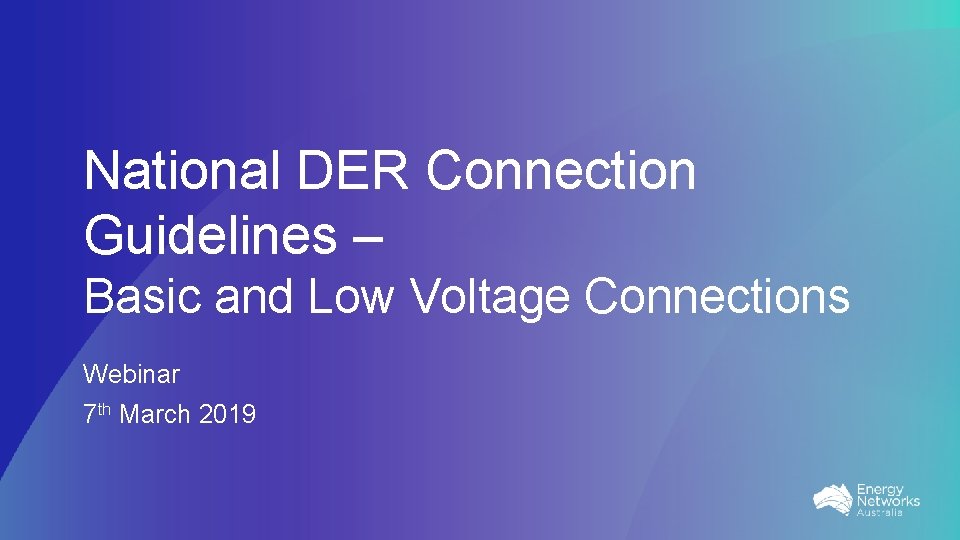 National DER Connection Guidelines – Basic and Low Voltage Connections Webinar 7 th March