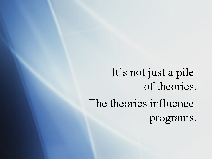 It’s not just a pile of theories. The theories influence programs. 