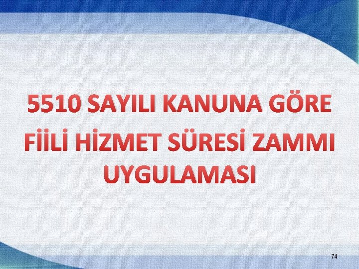 5510 SAYILI KANUNA GÖRE FİİLİ HİZMET SÜRESİ ZAMMI UYGULAMASI 74 