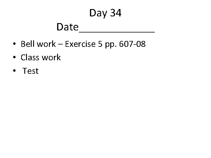 Day 34 Date_______ • Bell work – Exercise 5 pp. 607 -08 • Class