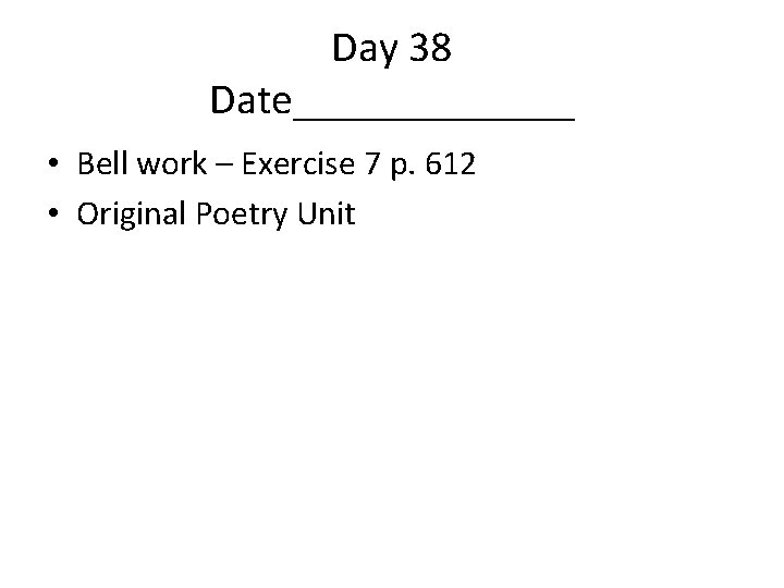 Day 38 Date_______ • Bell work – Exercise 7 p. 612 • Original Poetry