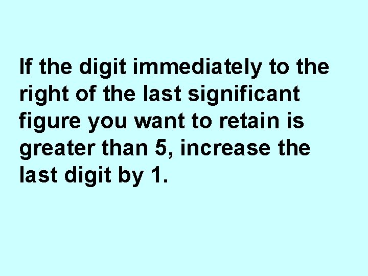 If the digit immediately to the right of the last significant figure you want