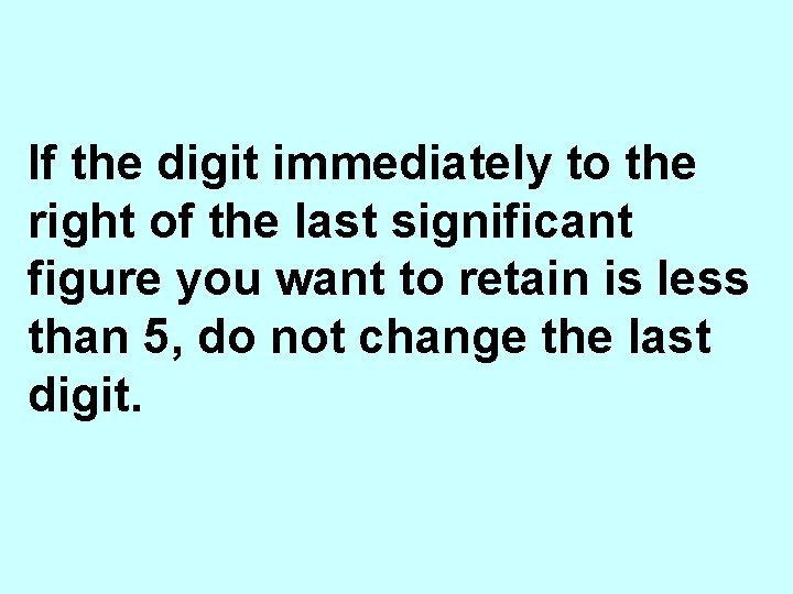 If the digit immediately to the right of the last significant figure you want
