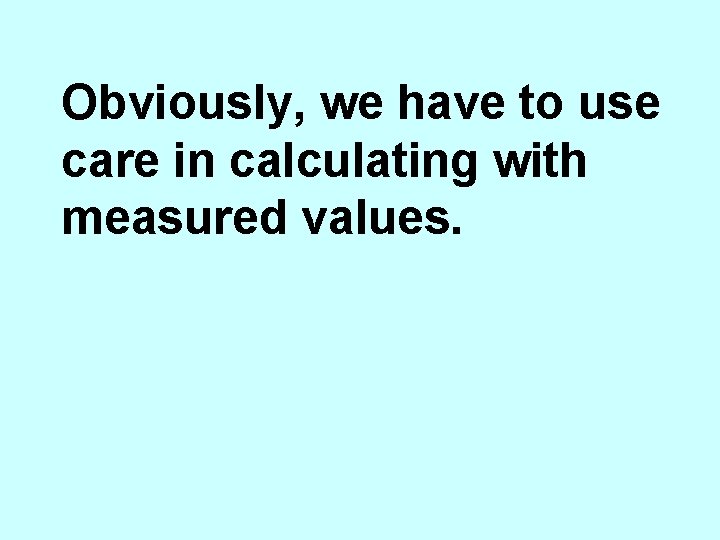 Obviously, we have to use care in calculating with measured values. 