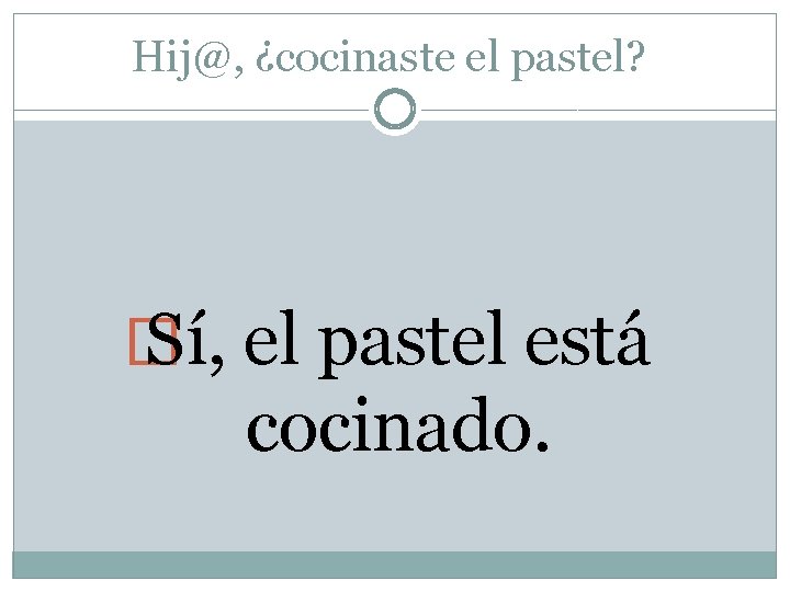 Hij@, ¿cocinaste el pastel? � Sí, el pastel está cocinado. 