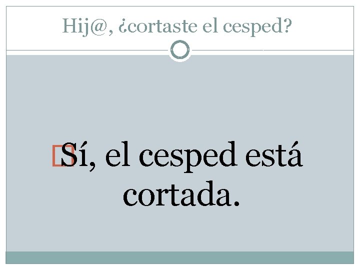 Hij@, ¿cortaste el cesped? � Sí, el cesped está cortada. 