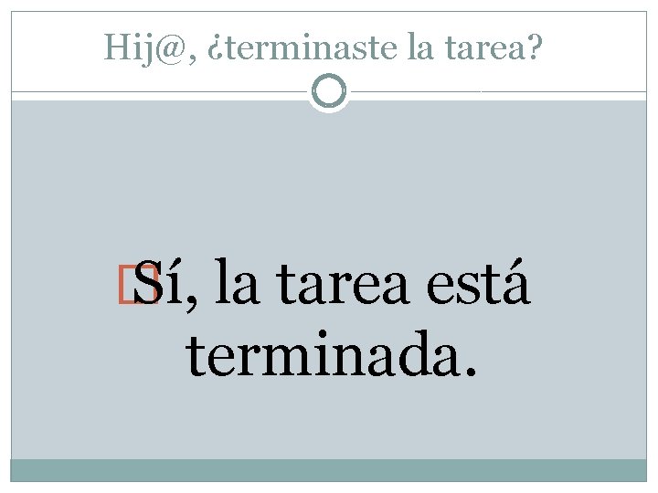 Hij@, ¿terminaste la tarea? � Sí, la tarea está terminada. 