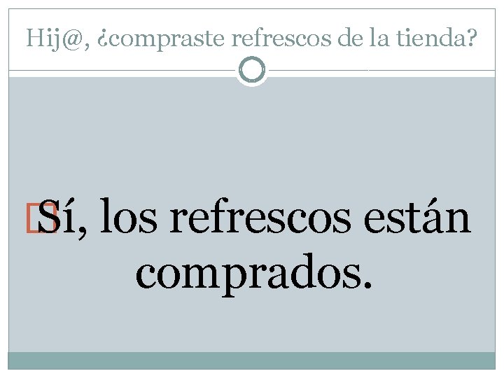 Hij@, ¿compraste refrescos de la tienda? � Sí, los refrescos están comprados. 