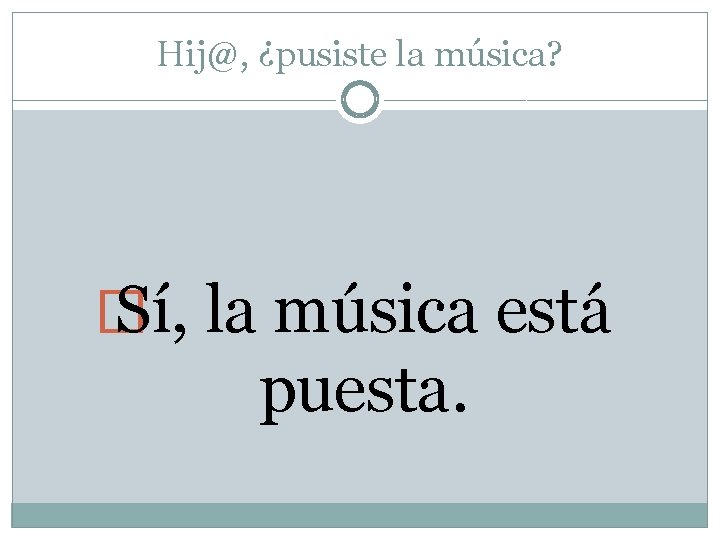 Hij@, ¿pusiste la música? � Sí, la música está puesta. 