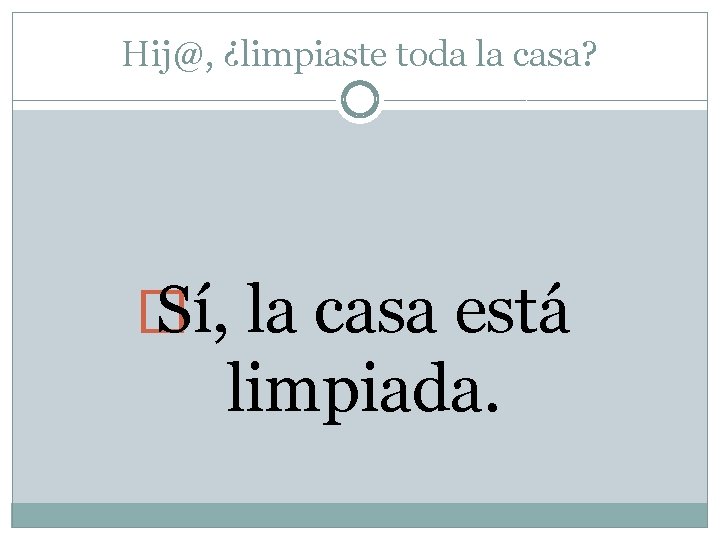Hij@, ¿limpiaste toda la casa? � Sí, la casa está limpiada. 