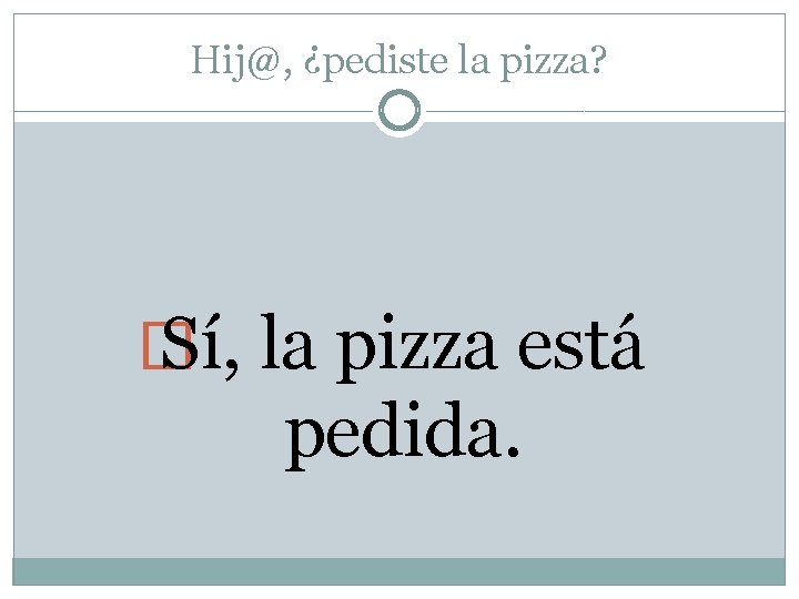 Hij@, ¿pediste la pizza? � Sí, la pizza está pedida. 