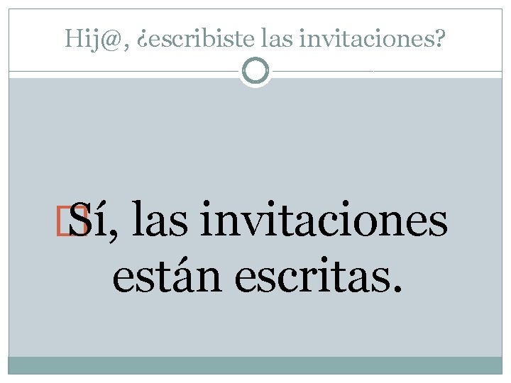 Hij@, ¿escribiste las invitaciones? � Sí, las invitaciones están escritas. 