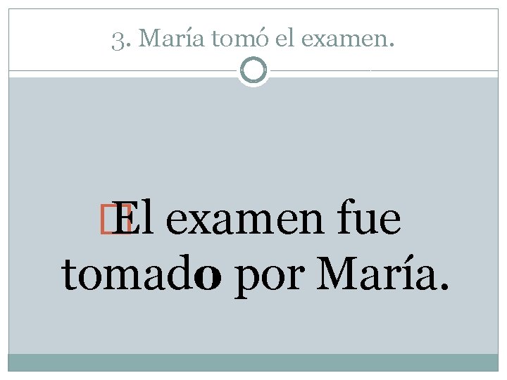 3. María tomó el examen. � El examen fue tomado por María. 