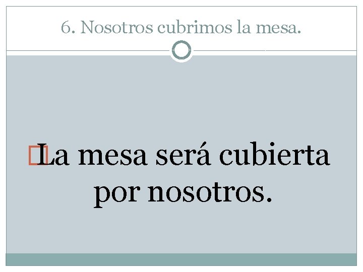6. Nosotros cubrimos la mesa. � La mesa será cubierta por nosotros. 