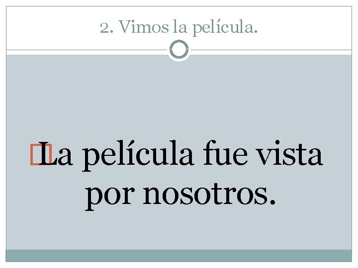 2. Vimos la película. � La película fue vista por nosotros. 